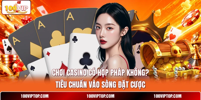 Chơi Casino Có Hợp Pháp Không ? Tiêu Chuẩn Vào Sòng Đặt Cược