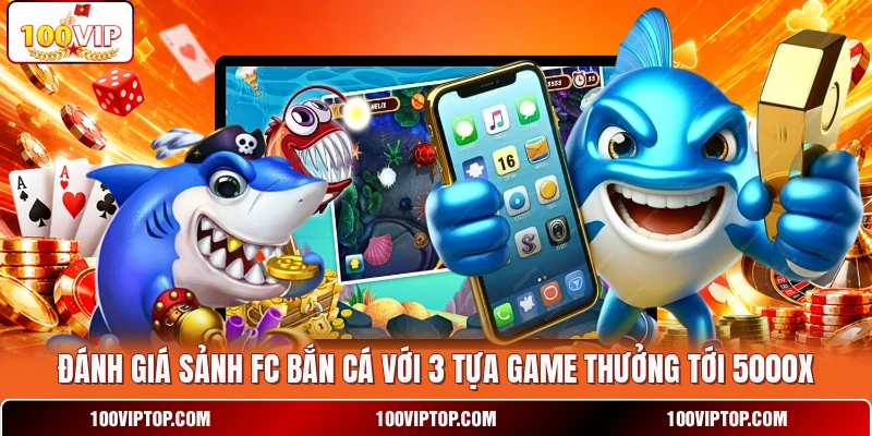 Đánh Giá Sảnh FC Bắn Cá Với 3 Tựa Game Thưởng Tới 5000X