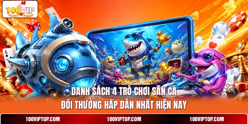 Danh sách 4 trò chơi săn cá đổi thưởng hấp dẫn nhất hiện nay