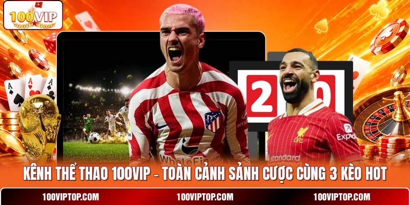Kênh Thể Thao 100VIP - Toàn Cảnh Sảnh Cược Cùng 3 Kèo Hot