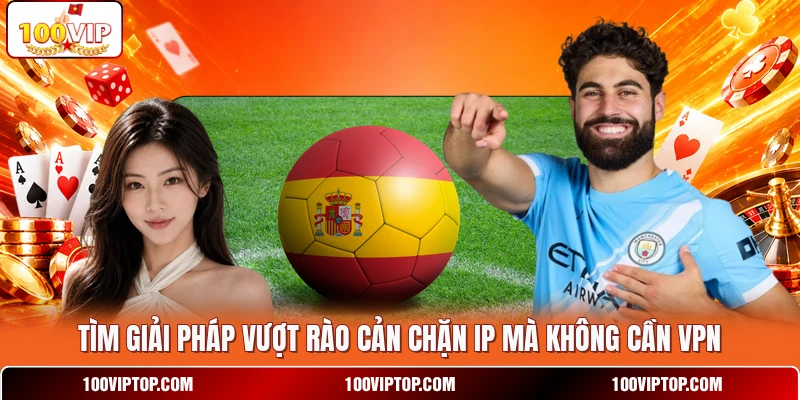 Tìm giải pháp vượt rào cản chặn IP mà không cần VPN