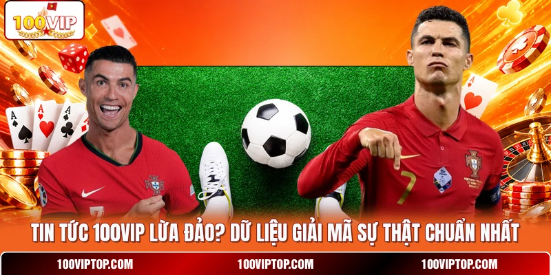 Tin Tức 100VIP Lừa Đảo? Dữ Liệu Giải Mã Sự Thật Chuẩn Nhất