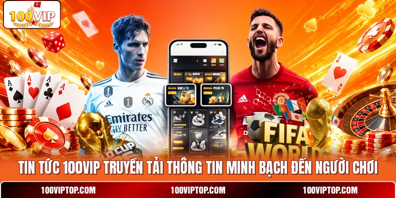 Tin tức 100VIP truyền tải thông tin minh bạch đến người chơi